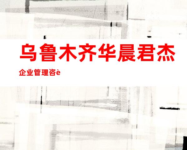 乌鲁木齐华晨君杰企业管理咨询有限公司